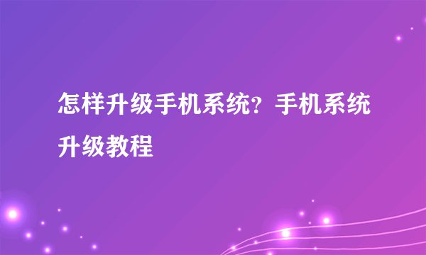 怎样升级手机系统？手机系统升级教程