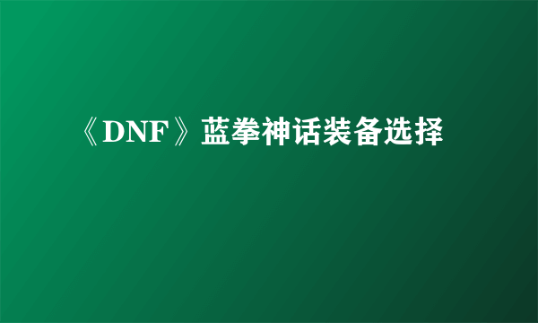 《DNF》蓝拳神话装备选择