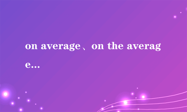 on average、on the average和on an average有何区别 最好举几个例子