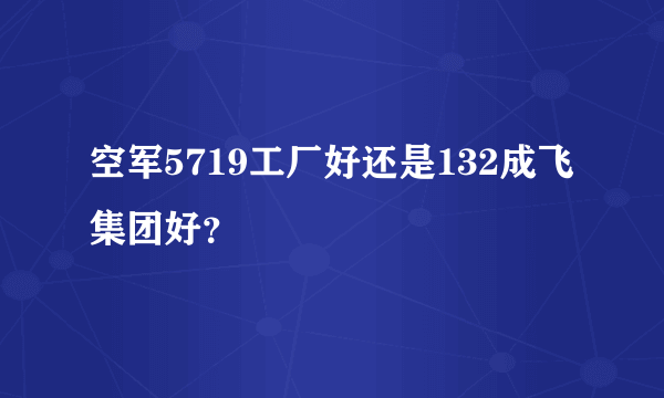 空军5719工厂好还是132成飞集团好？