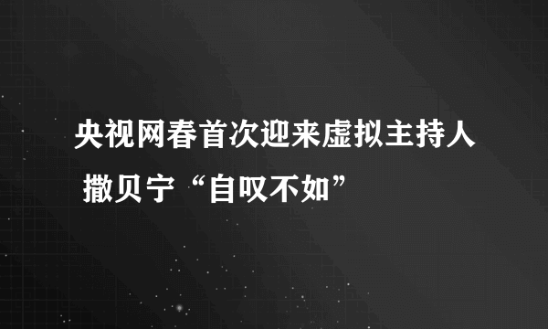 央视网春首次迎来虚拟主持人 撒贝宁“自叹不如”