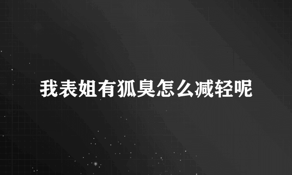 我表姐有狐臭怎么减轻呢