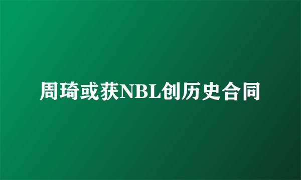 周琦或获NBL创历史合同