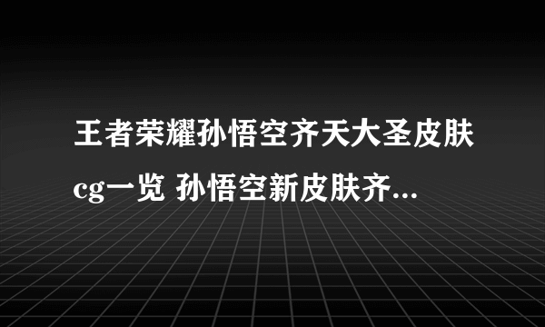 王者荣耀孙悟空齐天大圣皮肤cg一览 孙悟空新皮肤齐天大圣怎么样