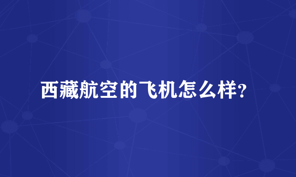 西藏航空的飞机怎么样？