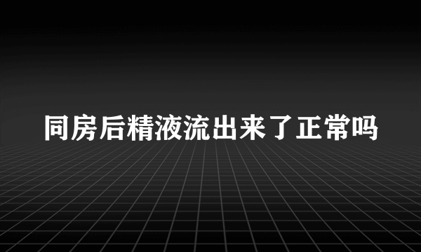 同房后精液流出来了正常吗