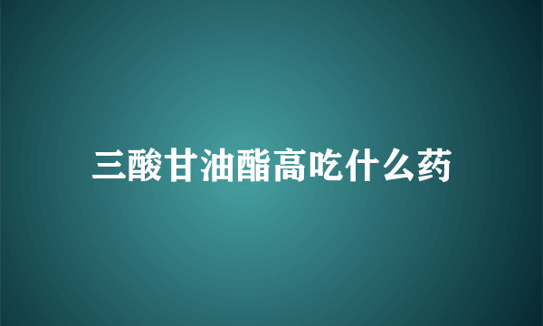 三酸甘油酯高吃什么药