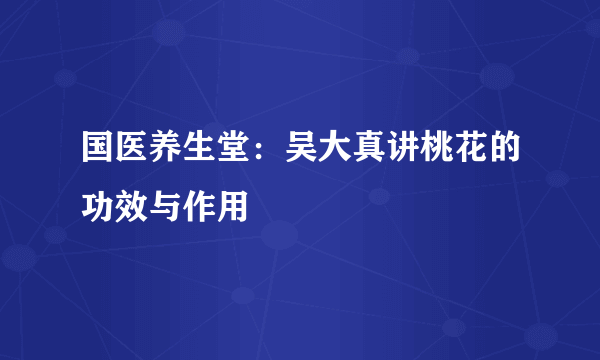 国医养生堂：吴大真讲桃花的功效与作用