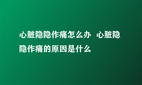 心脏隐隐作痛怎么办  心脏隐隐作痛的原因是什么