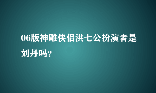 06版神雕侠侣洪七公扮演者是刘丹吗？