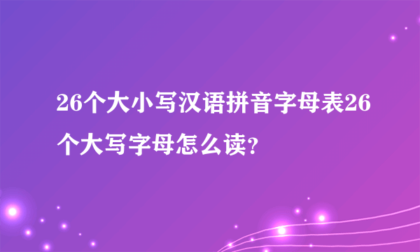 26个大小写汉语拼音字母表26个大写字母怎么读？