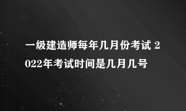 一级建造师每年几月份考试 2022年考试时间是几月几号