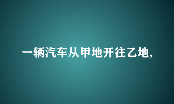 一辆汽车从甲地开往乙地,