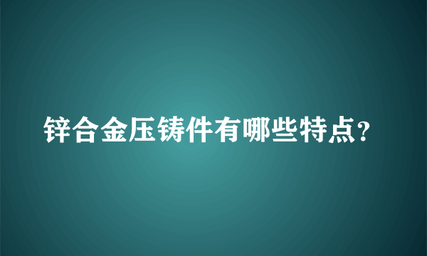 锌合金压铸件有哪些特点？