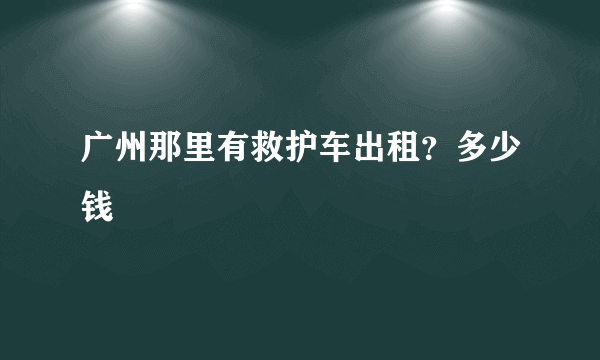 广州那里有救护车出租？多少钱