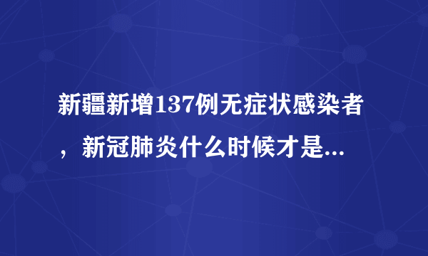 新疆新增137例无症状感染者，新冠肺炎什么时候才是个头啊？