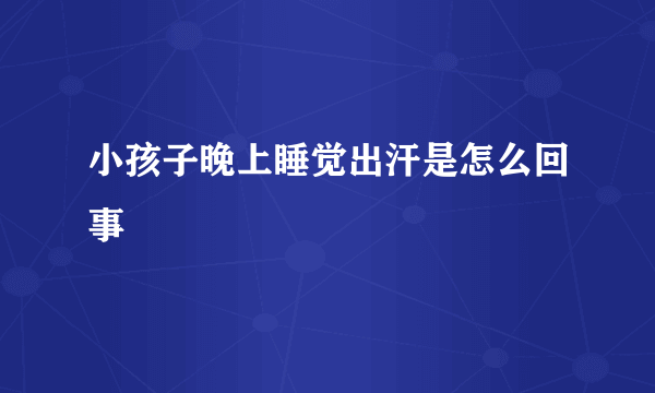 小孩子晚上睡觉出汗是怎么回事