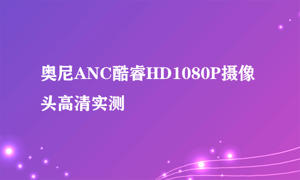 奥尼ANC酷睿HD1080P摄像头高清实测