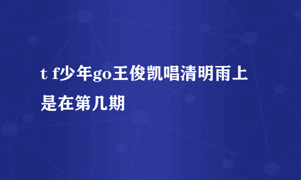 t f少年go王俊凯唱清明雨上是在第几期