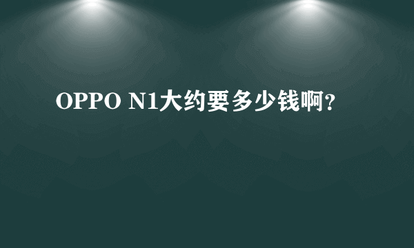 OPPO N1大约要多少钱啊？