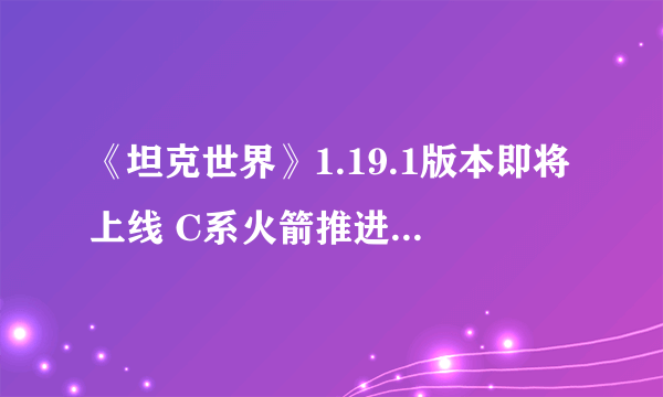 《坦克世界》1.19.1版本即将上线 C系火箭推进科技树蓄势待发