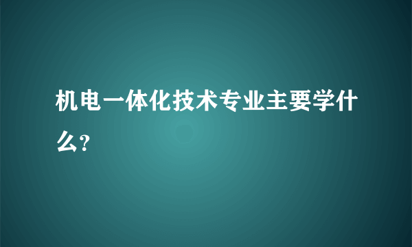 机电一体化技术专业主要学什么？