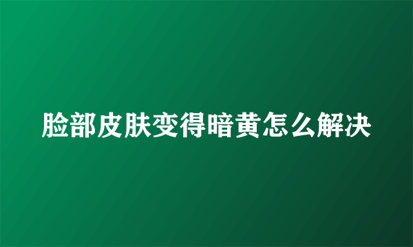 脸部皮肤变得暗黄怎么解决