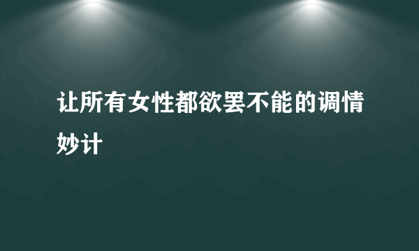 让所有女性都欲罢不能的调情妙计