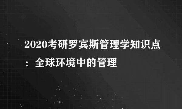 2020考研罗宾斯管理学知识点：全球环境中的管理