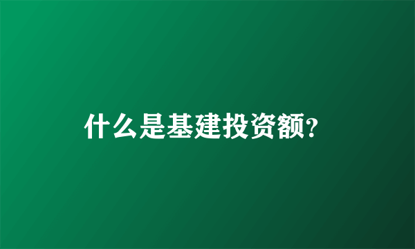 什么是基建投资额？