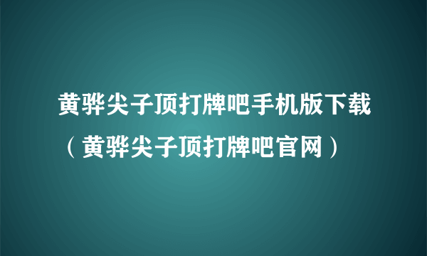 黄骅尖子顶打牌吧手机版下载（黄骅尖子顶打牌吧官网）