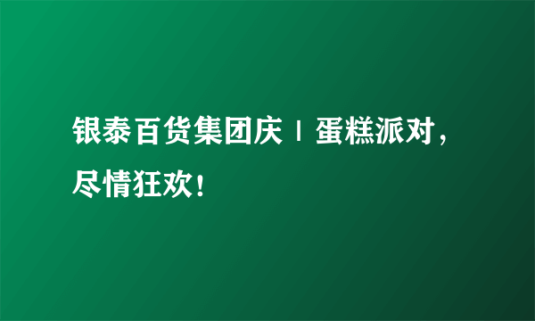 银泰百货集团庆｜蛋糕派对，尽情狂欢！