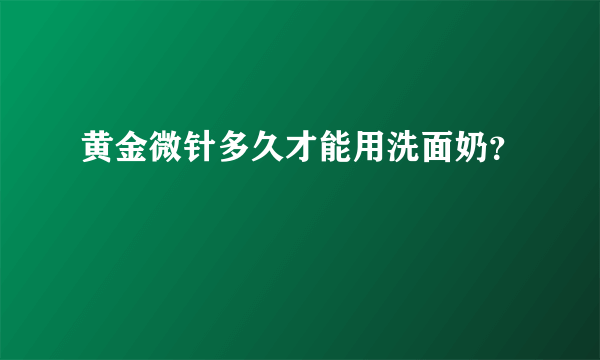 黄金微针多久才能用洗面奶？