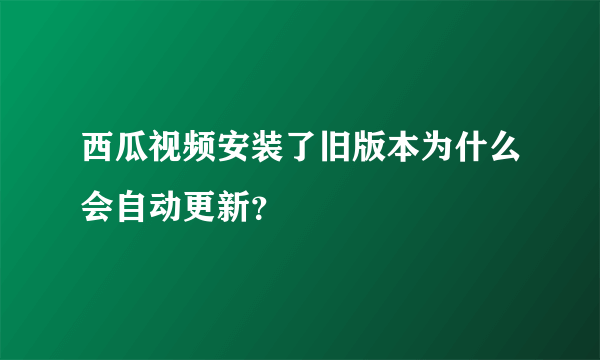 西瓜视频安装了旧版本为什么会自动更新？