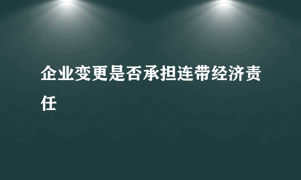 企业变更是否承担连带经济责任