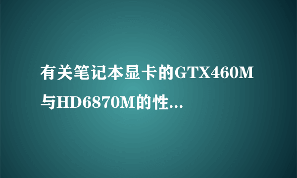 有关笔记本显卡的GTX460M与HD6870M的性能哪个强啊