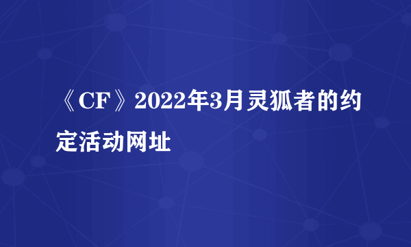 《CF》2022年3月灵狐者的约定活动网址