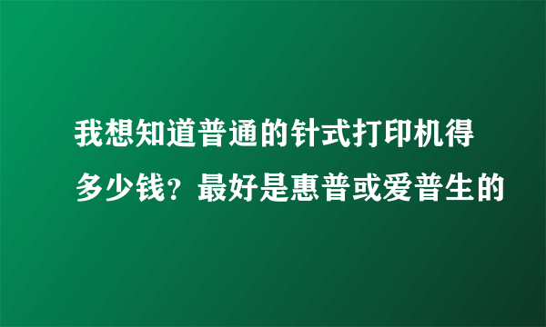 我想知道普通的针式打印机得多少钱？最好是惠普或爱普生的