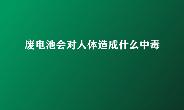 废电池会对人体造成什么中毒