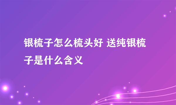 银梳子怎么梳头好 送纯银梳子是什么含义