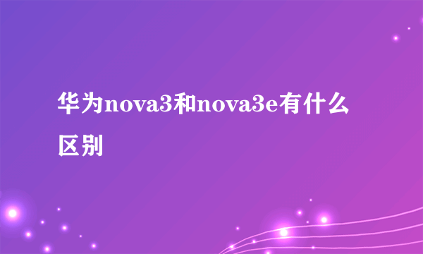 华为nova3和nova3e有什么区别