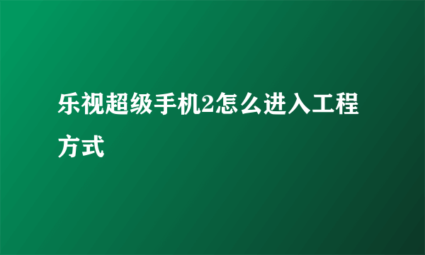 乐视超级手机2怎么进入工程方式