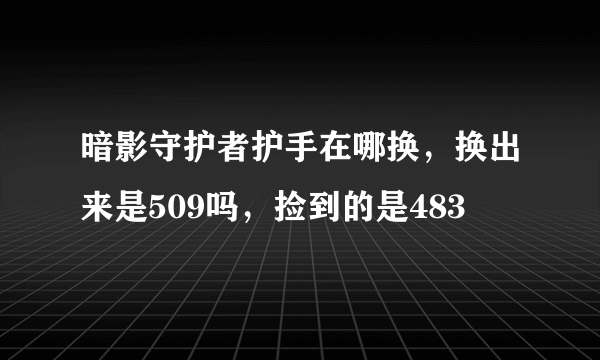 暗影守护者护手在哪换，换出来是509吗，捡到的是483