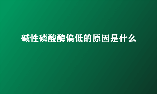 碱性磷酸酶偏低的原因是什么