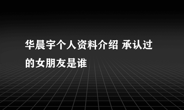 华晨宇个人资料介绍 承认过的女朋友是谁