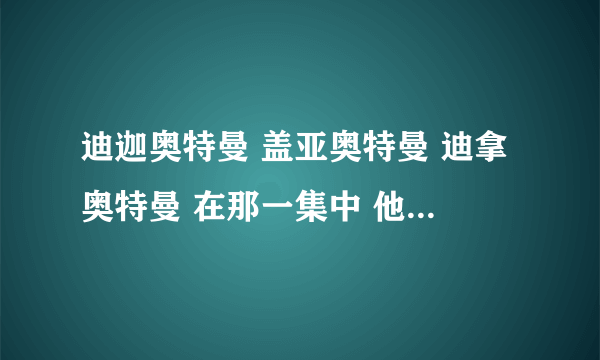 迪迦奥特曼 盖亚奥特曼 迪拿奥特曼 在那一集中 他们的.....