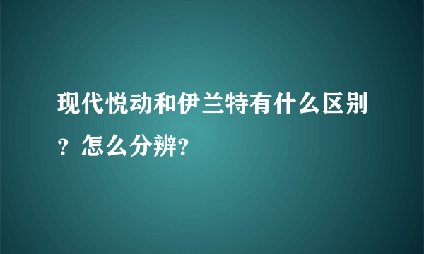 现代悦动和伊兰特有什么区别？怎么分辨？