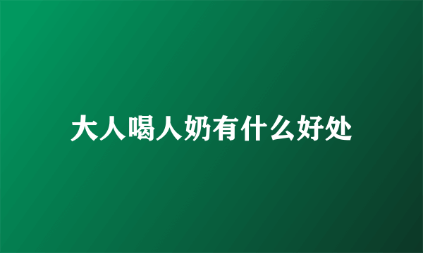 大人喝人奶有什么好处