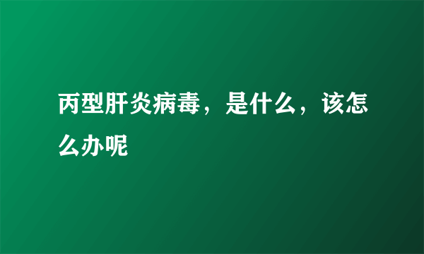 丙型肝炎病毒，是什么，该怎么办呢