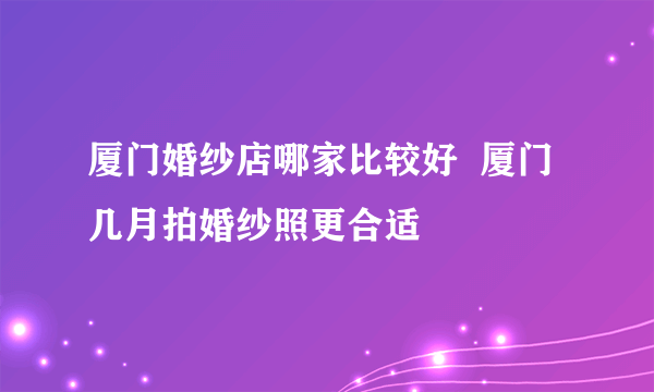 厦门婚纱店哪家比较好  厦门几月拍婚纱照更合适